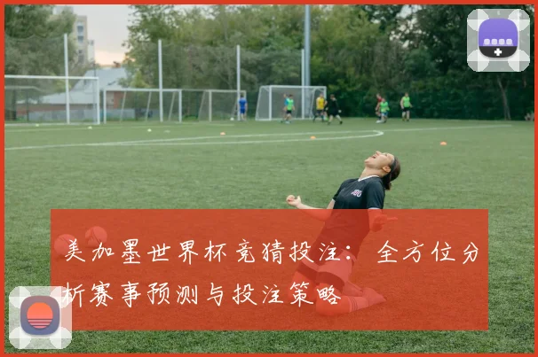 美加墨世界杯竞猜投注：全方位分析赛事预测与投注策略