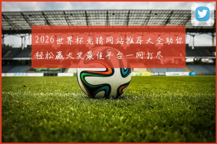 2026世界杯竞猜网站推荐大全助你轻松赢大奖最佳平台一网打尽