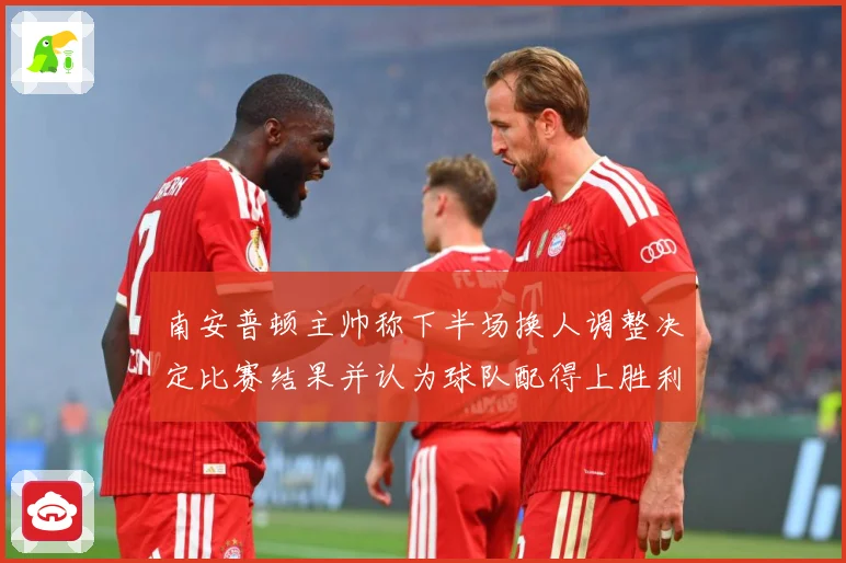 南安普顿主帅称下半场换人调整决定比赛结果并认为球队配得上胜利