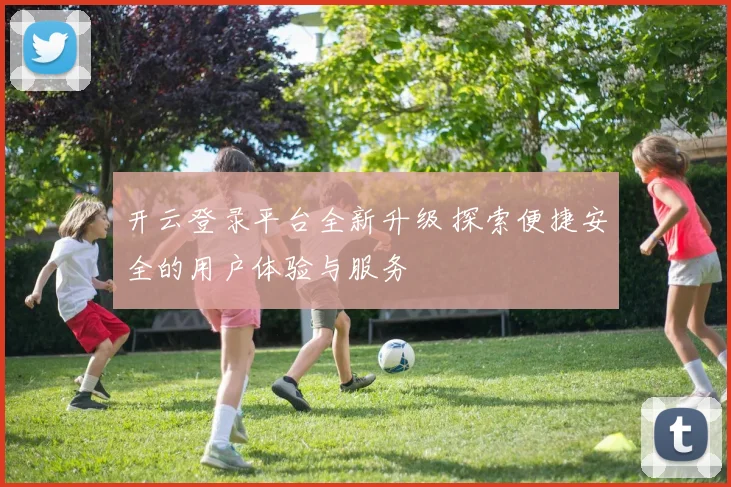 开云登录平台全新升级 探索便捷安全的用户体验与服务