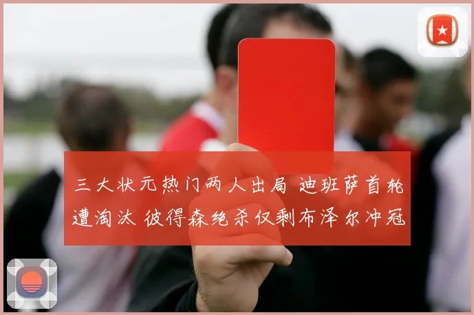 三大状元热门两人出局 迪班萨首轮遭淘汰 彼得森绝杀仅剩布泽尔冲冠
