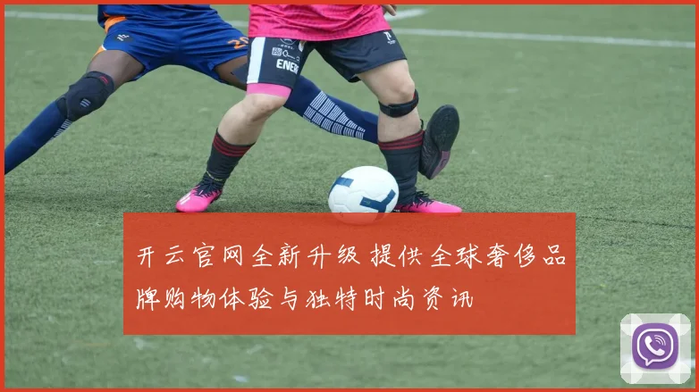 开云官网全新升级 提供全球奢侈品牌购物体验与独特时尚资讯