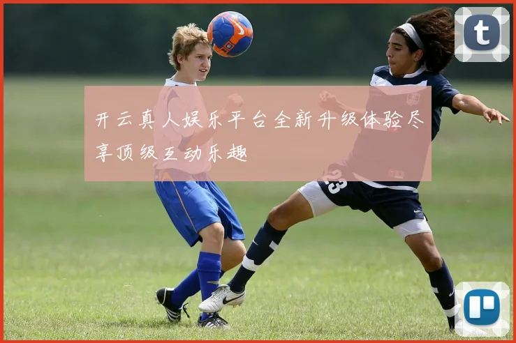 开云真人娱乐平台全新升级体验尽享顶级互动乐趣