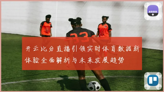 开云比分直播引领实时体育数据新体验全面解析与未来发展趋势