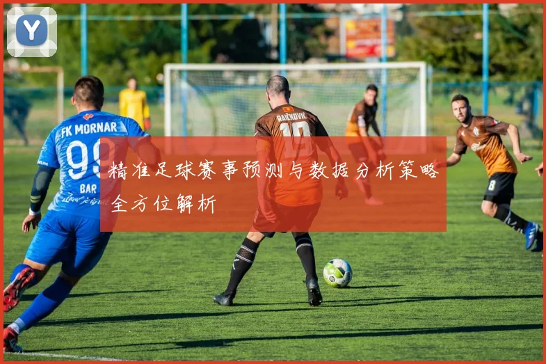 精准足球赛事预测与数据分析策略全方位解析