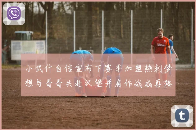 小武什自信宣布下赛季加盟热刺梦想与哥哥共赴汉堡并肩作战成真路