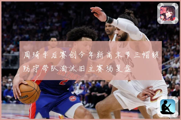 周琦季后赛创今年新高末节三帽锁防守带队淘汰旧主赛场复盘