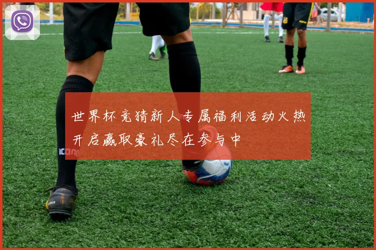 世界杯竞猜新人专属福利活动火热开启赢取豪礼尽在参与中