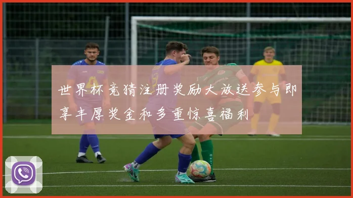 世界杯竞猜注册奖励大放送参与即享丰厚奖金和多重惊喜福利