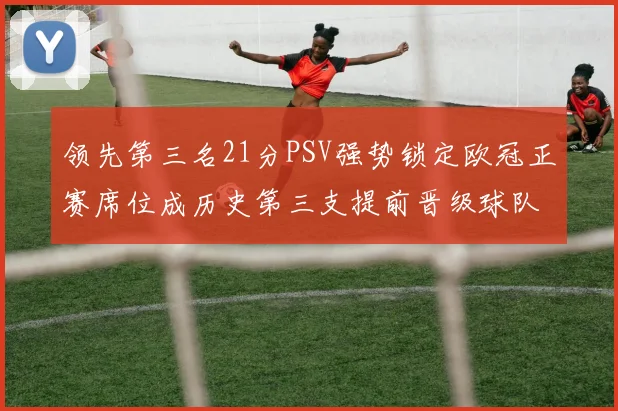 领先第三名21分PSV强势锁定欧冠正赛席位成历史第三支提前晋级球队