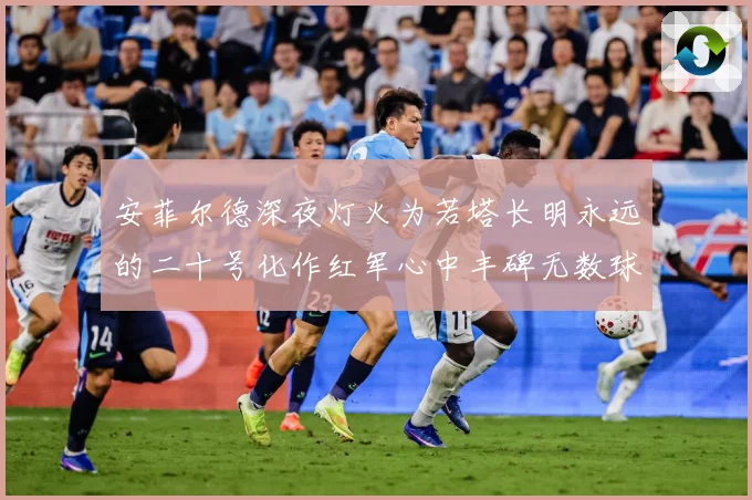 安菲尔德深夜灯火为若塔长明永远的二十号化作红军心中丰碑无数球战术观察