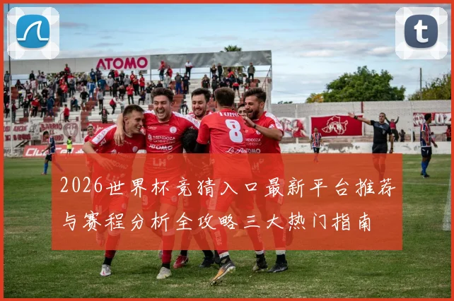 2026世界杯竞猜入口最新平台推荐与赛程分析全攻略三大热门指南