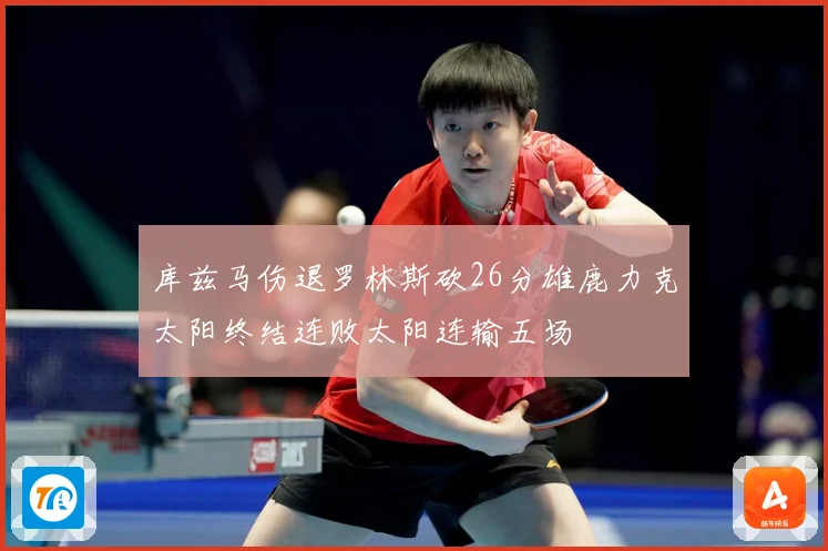 库兹马伤退罗林斯砍26分雄鹿力克太阳终结连败太阳连输五场