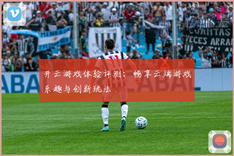 开云游戏体验评测：畅享云端游戏乐趣与创新玩法