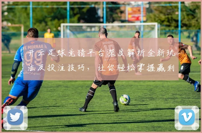 开云足球竞猜平台深度解析全新玩法及投注技巧，让你轻松掌握赢利诀窍