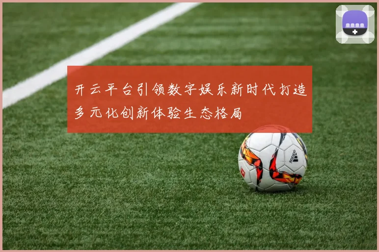 开云平台引领数字娱乐新时代打造多元化创新体验生态格局