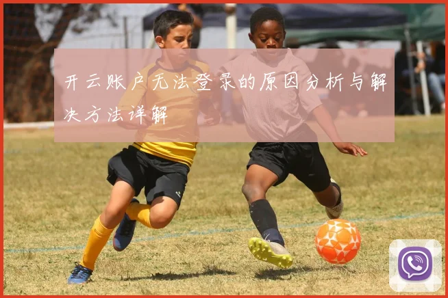 开云账户无法登录的原因分析与解决方法详解
