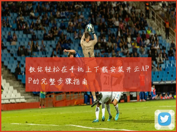 教你轻松在手机上下载安装开云APP的完整步骤指南