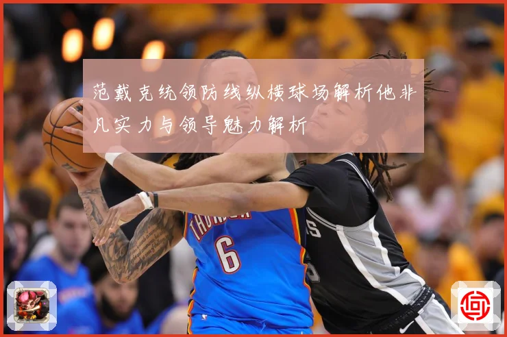 范戴克统领防线纵横球场解析他非凡实力与领导魅力解析