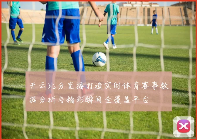 开云比分直播打造实时体育赛事数据分析与精彩瞬间全覆盖平台