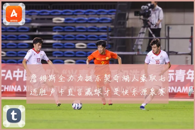 詹姆斯全力力挺东契奇湖人豪取七连胜卢卡直言赢球才是快乐源泉赛场复盘