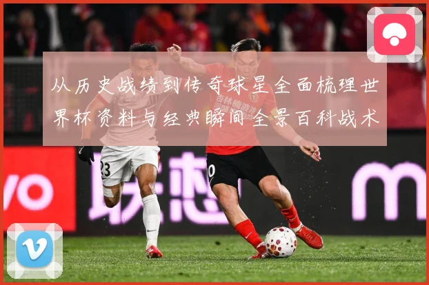从历史战绩到传奇球星全面梳理世界杯资料与经典瞬间全景百科战术观察