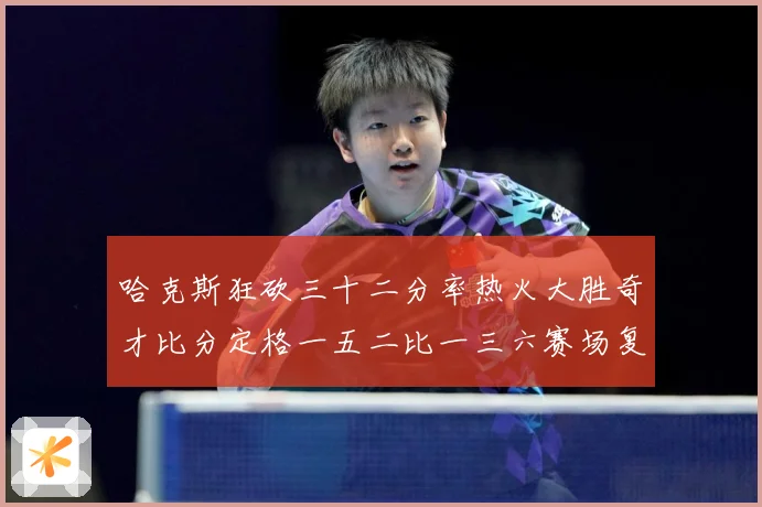 哈克斯狂砍三十二分率热火大胜奇才比分定格一五二比一三六赛场复盘