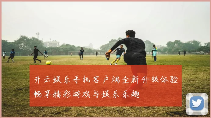 开云娱乐手机客户端全新升级体验畅享精彩游戏与娱乐乐趣