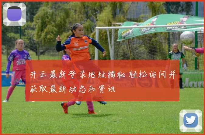 开云最新登录地址揭秘 轻松访问并获取最新动态和资讯