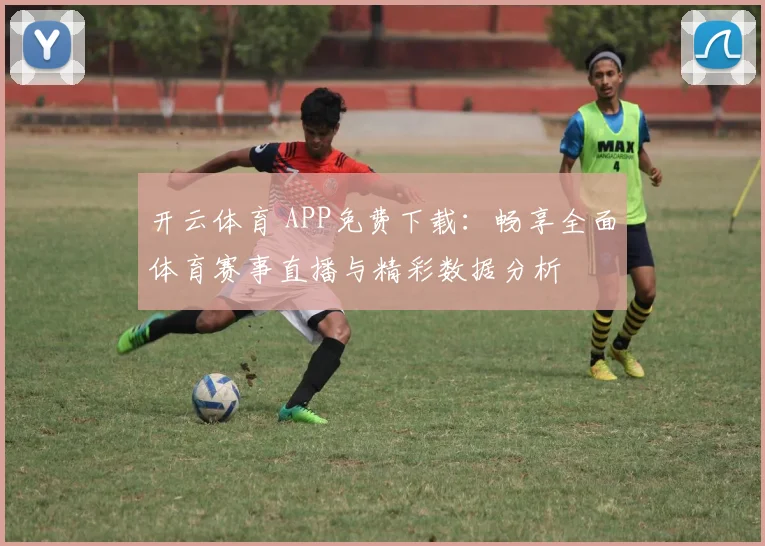 开云体育 APP免费下载：畅享全面体育赛事直播与精彩数据分析