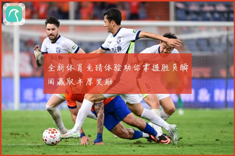 全新体育竞猜体验助你掌握胜负瞬间赢取丰厚奖励