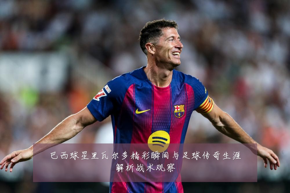 巴西球星里瓦尔多精彩瞬间与足球传奇生涯解析战术观察