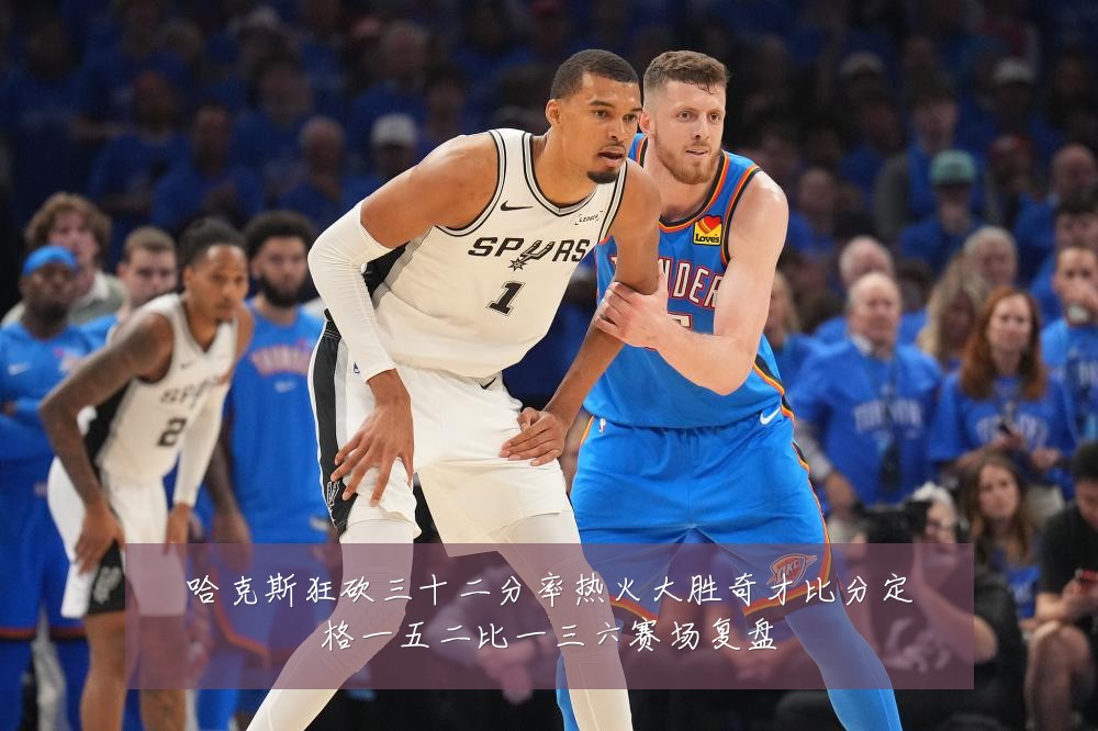 哈克斯狂砍三十二分率热火大胜奇才比分定格一五二比一三六赛场复盘