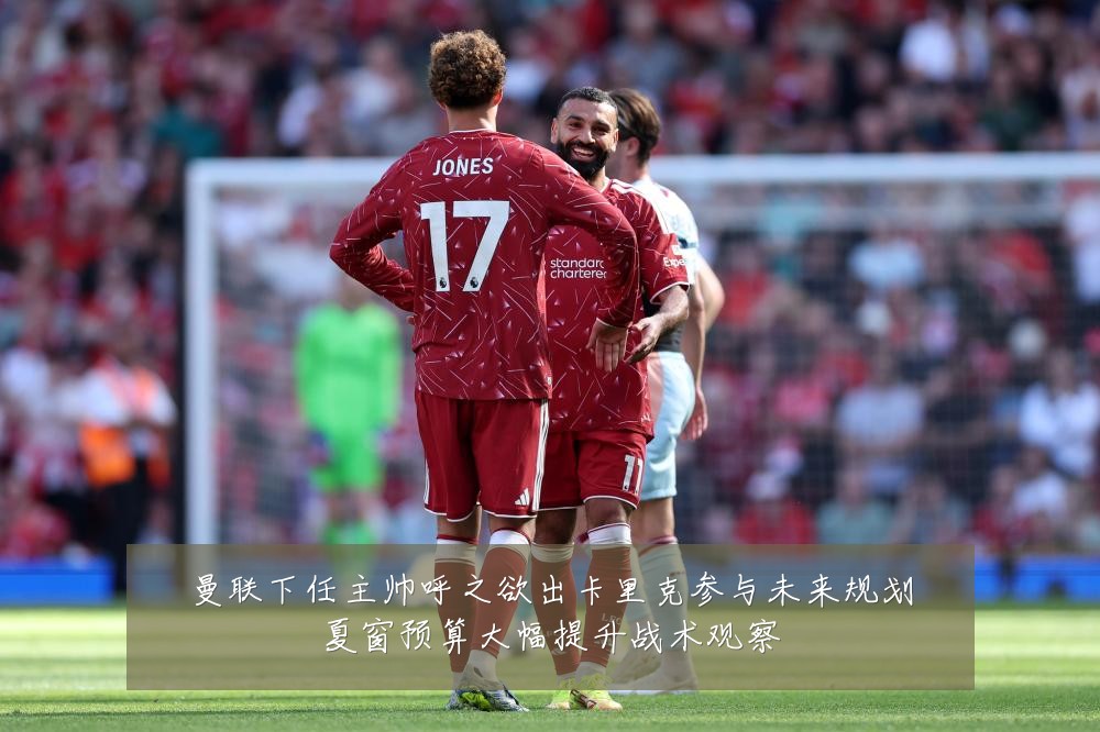 曼联下任主帅呼之欲出卡里克参与未来规划夏窗预算大幅提升战术观察